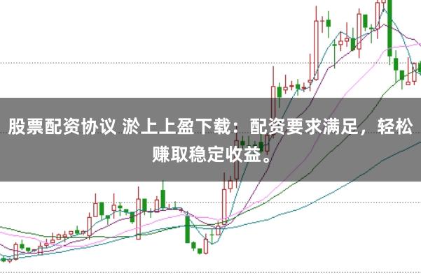 股票配资协议 淤上上盈下载：配资要求满足，轻松赚取稳定收益。