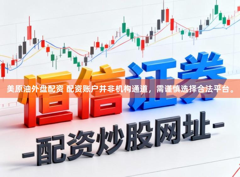 美原油外盘配资 配资账户并非机构通道，需谨慎选择合法平台。