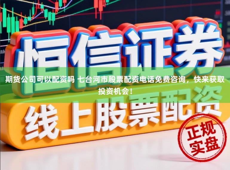 期货公司可以配资吗 七台河市股票配资电话免费咨询，快来获取投资机会！
