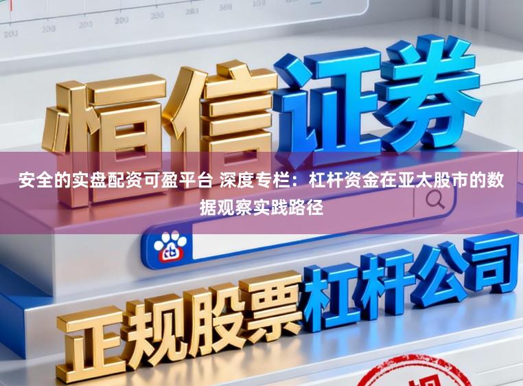 安全的实盘配资可盈平台 深度专栏:杠杆资金在亚太股市的数据观察实践路径