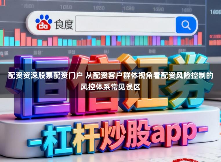 配资资深股票配资门户 从配资客户群体视角看配资风险控制的风控体系常见误区