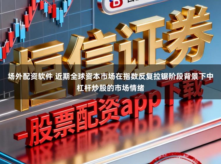 场外配资软件 近期全球资本市场在指数反复拉锯阶段背景下中杠杆炒股的市场情绪