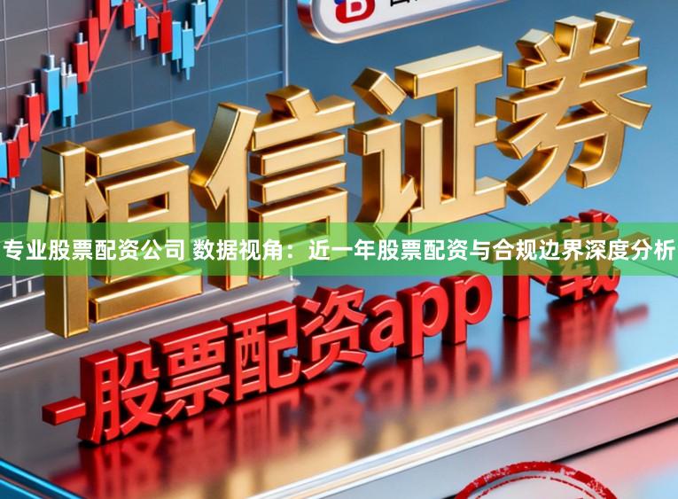 专业股票配资公司 数据视角：近一年股票配资与合规边界深度分析