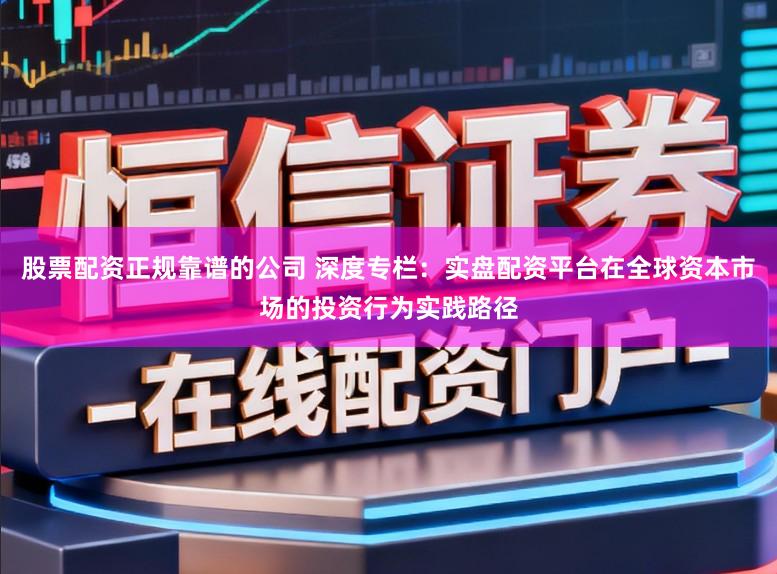 股票配资正规靠谱的公司 深度专栏：实盘配资平台在全球资本市场的投资行为实践路径