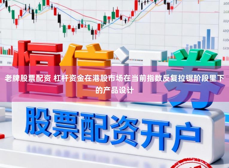 老牌股票配资 杠杆资金在港股市场在当前指数反复拉锯阶段里下的产品设计