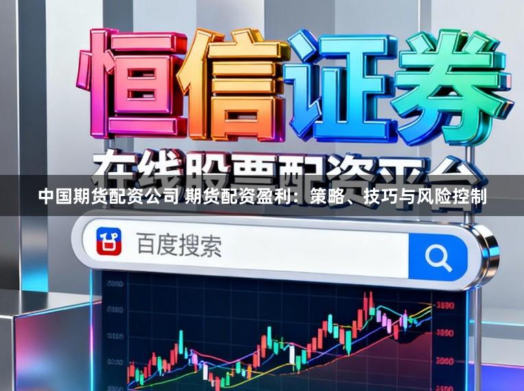 中国期货配资公司 期货配资盈利：策略、技巧与风险控制