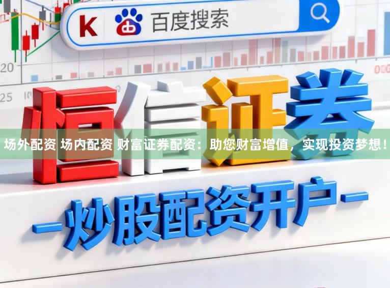 场外配资 场内配资 财富证券配资：助您财富增值，实现投资梦想！