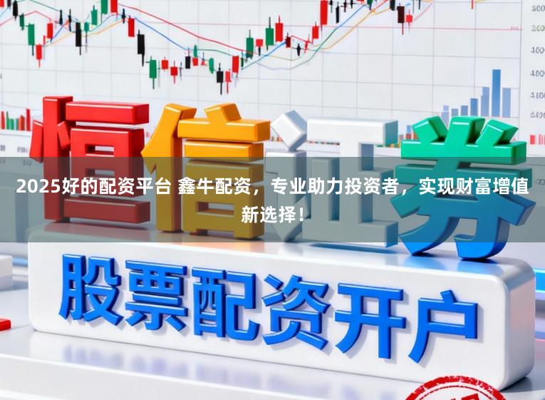 2025好的配资平台 鑫牛配资，专业助力投资者，实现财富增值新选择！