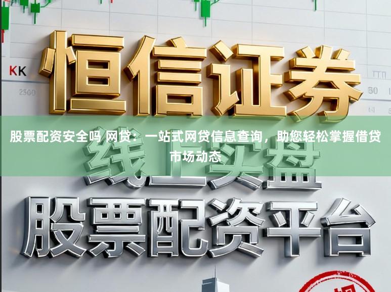 股票配资安全吗 网贷：一站式网贷信息查询，助您轻松掌握借贷市场动态