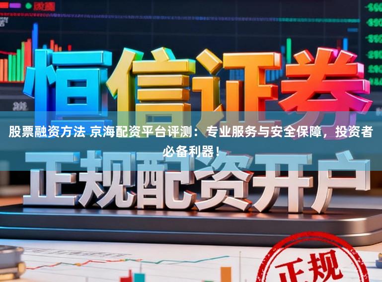 股票融资方法 京海配资平台评测：专业服务与安全保障，投资者必备利器！