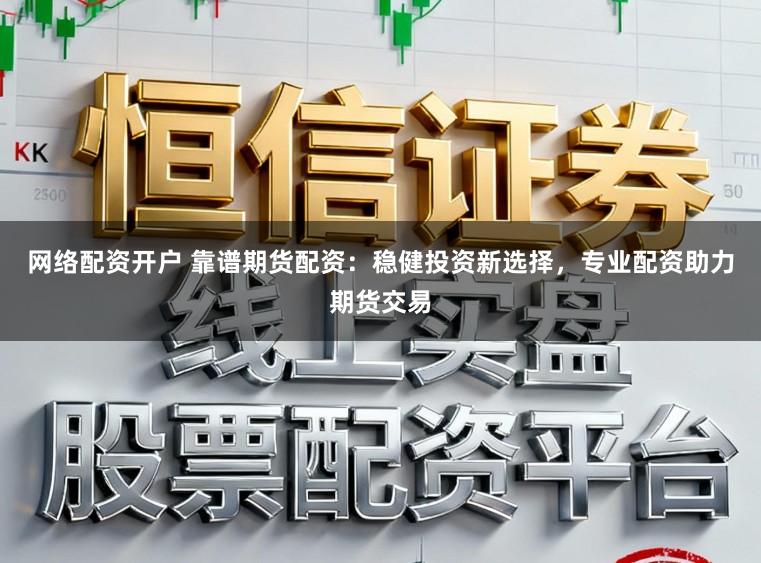 网络配资开户 靠谱期货配资：稳健投资新选择，专业配资助力期货交易