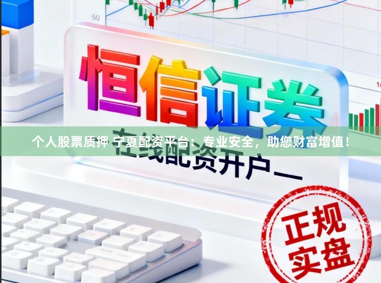 个人股票质押 宁夏配资平台:专业安全,助您财富增值!