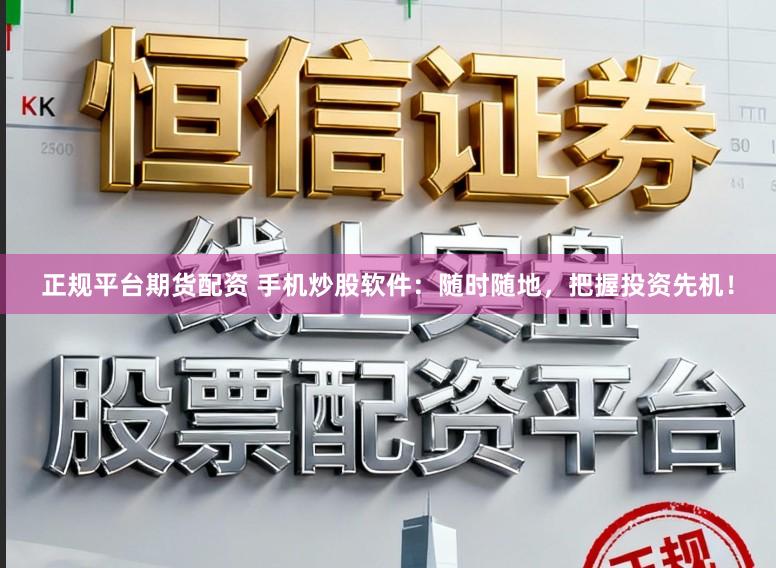 正规平台期货配资 手机炒股软件：随时随地，把握投资先机！