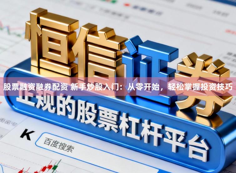 股票融资融券配资 新手炒股入门：从零开始，轻松掌握投资技巧