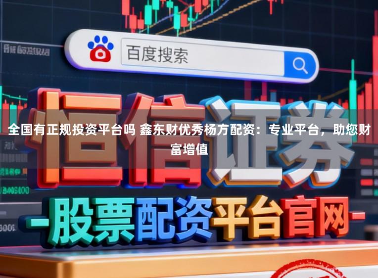 全国有正规投资平台吗 鑫东财优秀杨方配资：专业平台，助您财富增值