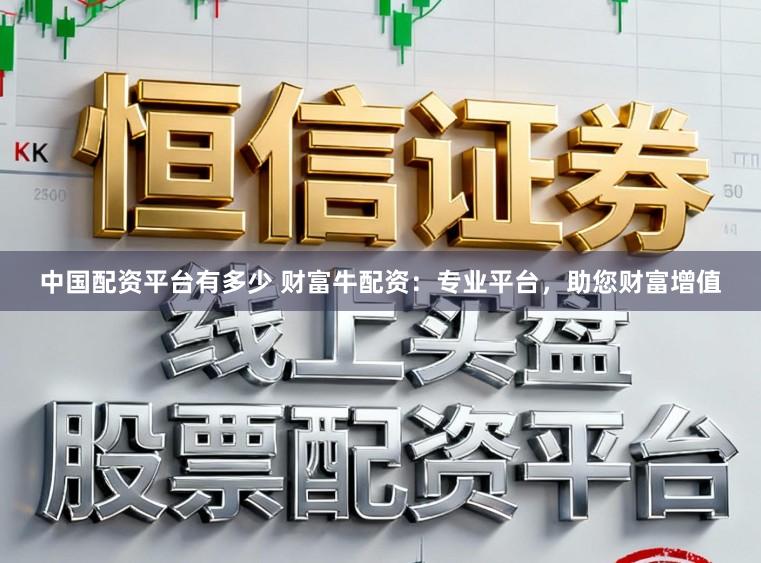 中国配资平台有多少 财富牛配资：专业平台，助您财富增值