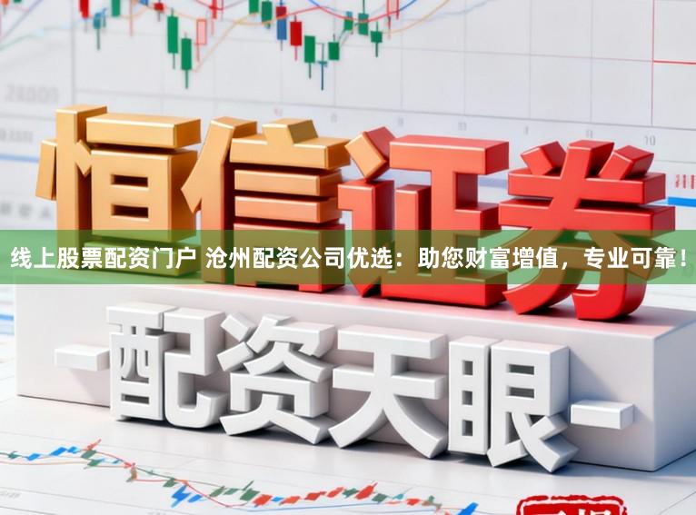 线上股票配资门户 沧州配资公司优选：助您财富增值，专业可靠！