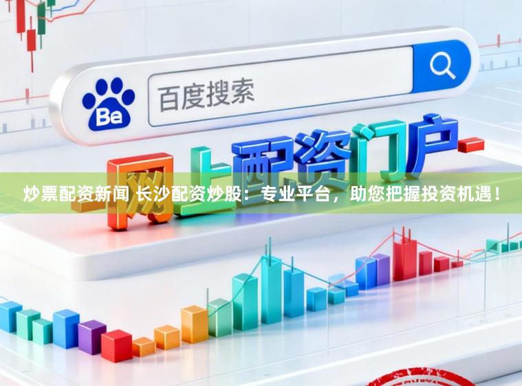 炒票配资新闻 长沙配资炒股:专业平台,助您把握投资机遇!