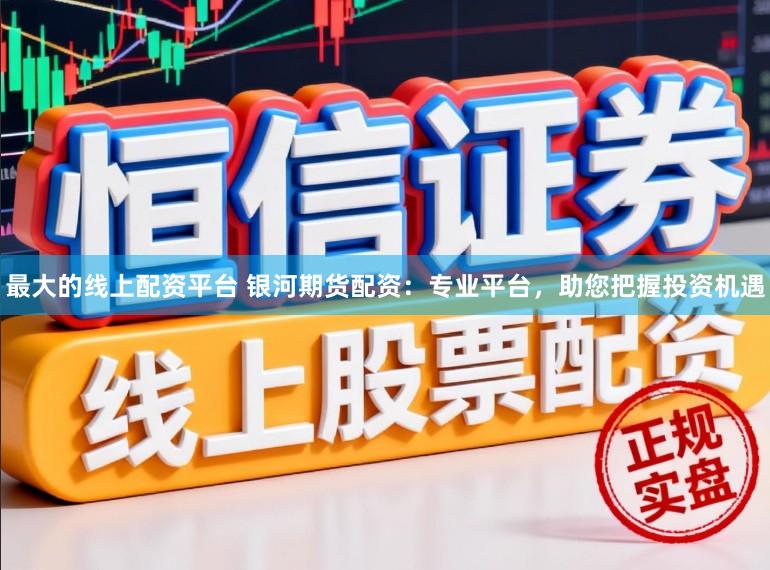 最大的线上配资平台 银河期货配资：专业平台，助您把握投资机遇