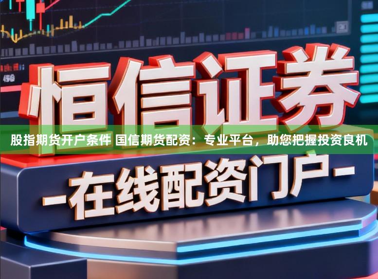 股指期货开户条件 国信期货配资：专业平台，助您把握投资良机